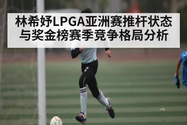林希妤LPGA亚洲赛推杆状态与奖金榜赛季竞争格局分析